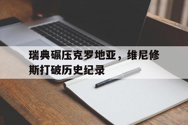 包含瑞典碾压克罗地亚，维尼修斯打破历史纪录的词条