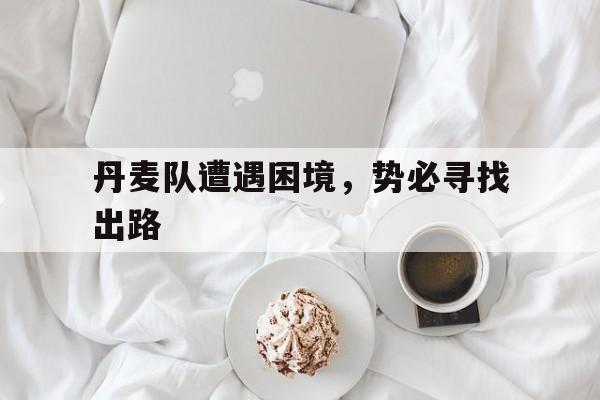 丹麦队遭遇困境,势必寻找出路的简单介绍 丹麦队遭遇困境,势必寻找出路的简单介绍
