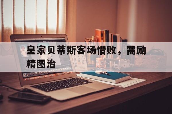 包含皇家贝蒂斯客场惜败，需励精图治的词条
